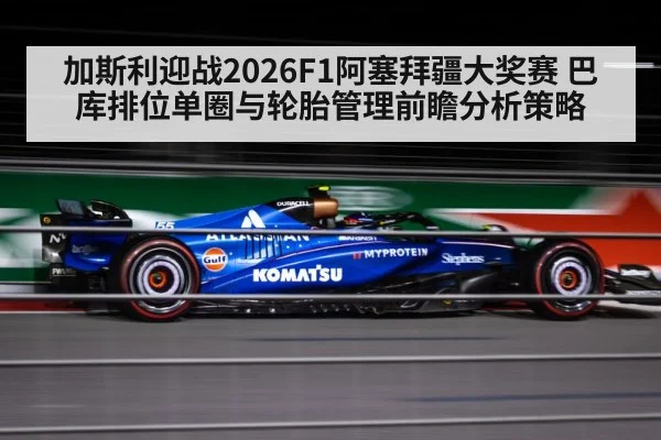 加斯利迎战2026F1阿塞拜疆大奖赛 巴库排位单圈与轮胎管理前瞻分析策略