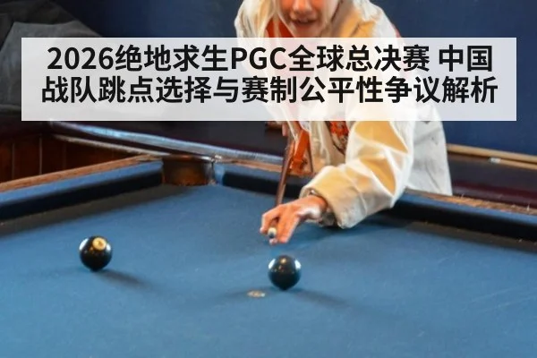 2026绝地求生PGC全球总决赛 中国战队跳点选择与赛制公平性争议解析