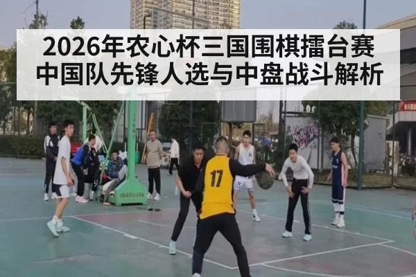 2026年农心杯三国围棋擂台赛 中国队先锋人选与中盘战斗解析