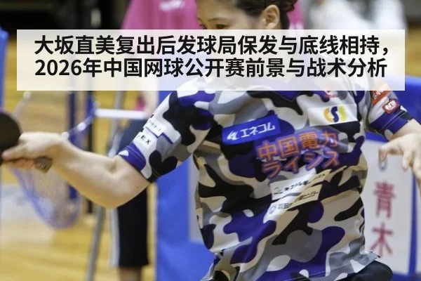 大坂直美复出后发球局保发与底线相持，2026年中国网球公开赛前景与战术分析
