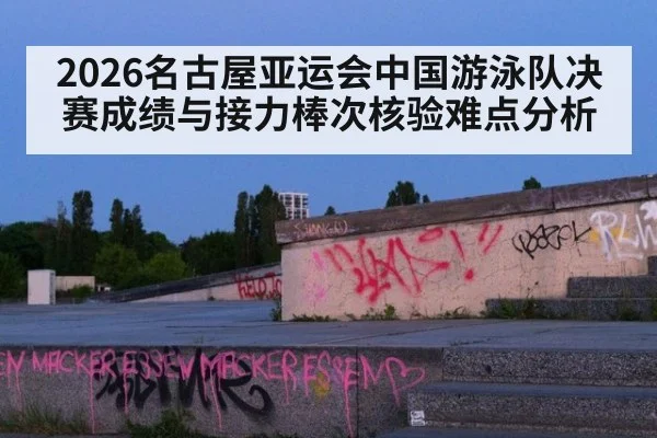 2026名古屋亚运会中国游泳队决赛成绩与接力棒次核验难点分析
