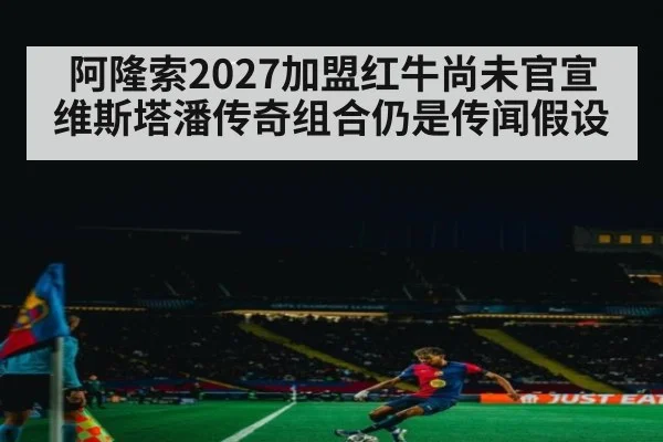 阿隆索2027加盟红牛尚未官宣 维斯塔潘传奇组合仍是传闻假设