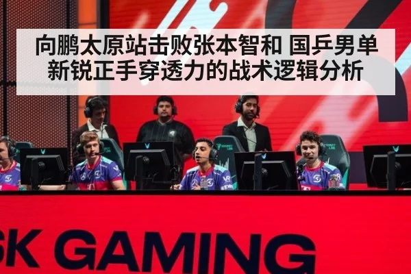 向鹏太原站击败张本智和 国乒男单新锐正手穿透力的战术逻辑分析