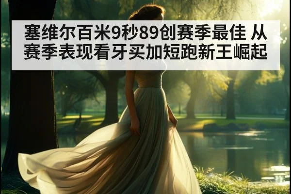 塞维尔百米9秒89创赛季最佳 从赛季表现看牙买加短跑新王崛起