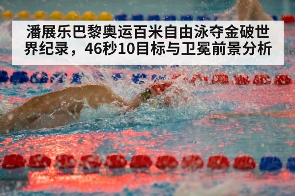 潘展乐巴黎奥运百米自由泳夺金破世界纪录,46秒10目标与卫冕前景分析